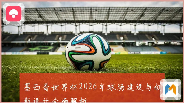墨西哥世界杯2026年球场建设与创新设计全面解析