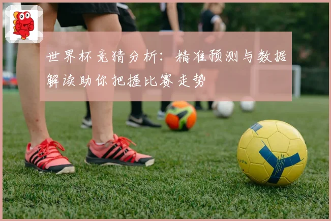 世界杯竞猜分析：精准预测与数据解读助你把握比赛走势
