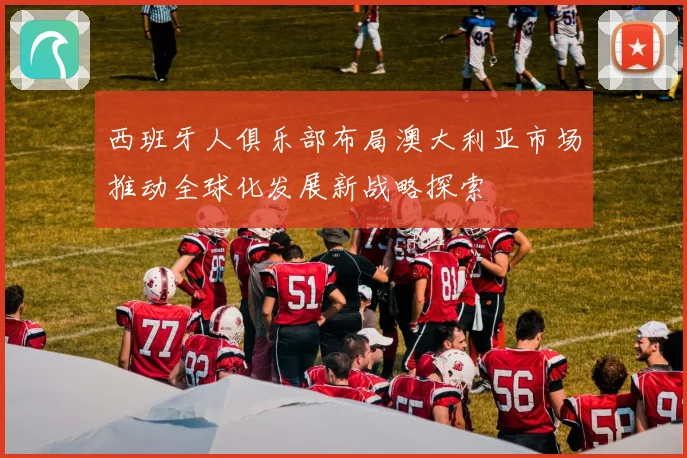 西班牙人俱乐部布局澳大利亚市场推动全球化发展新战略探索