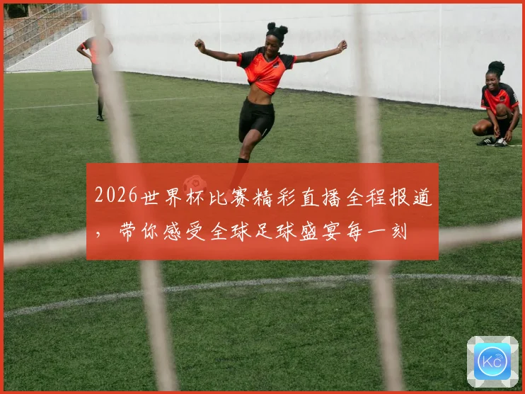 2026世界杯比赛精彩直播全程报道，带你感受全球足球盛宴每一刻