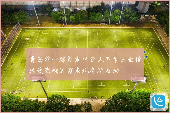 青岛核心球员家中亲人不幸去世情绪受影响近期表现有所波动