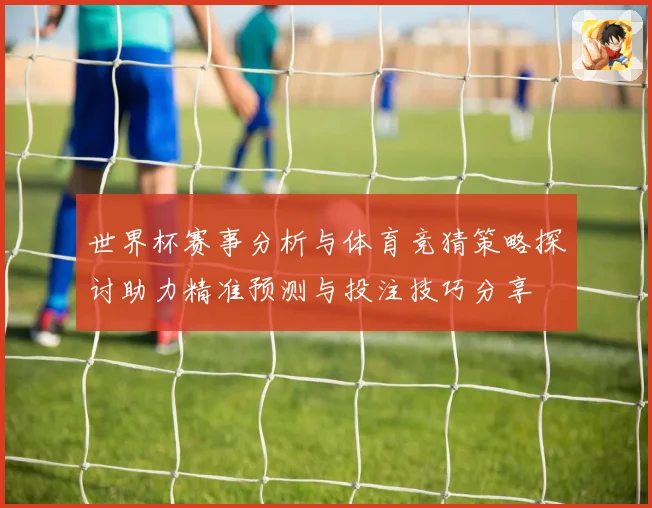 世界杯赛事分析与体育竞猜策略探讨助力精准预测与投注技巧分享