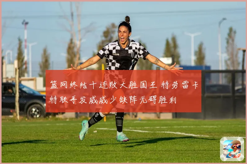 篮网终结十连败大胜国王 特劳雷卡特联手发威威少缺阵无碍胜利