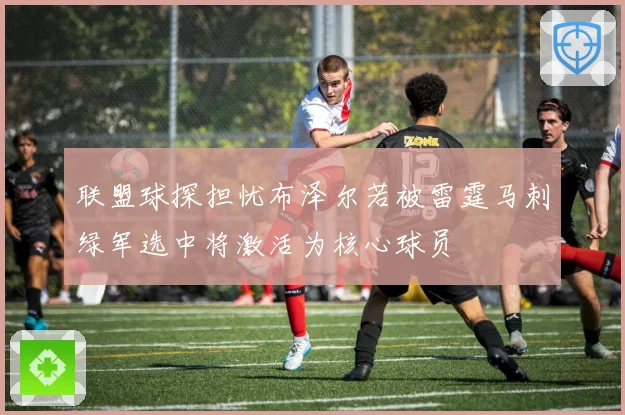 联盟球探担忧布泽尔若被雷霆马刺绿军选中将激活为核心球员