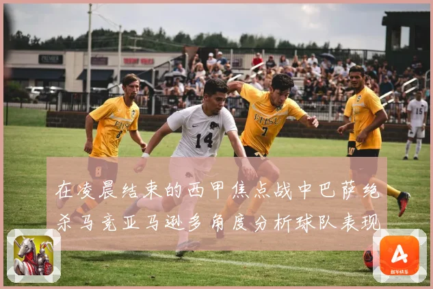 在凌晨结束的西甲焦点战中巴萨绝杀马竞亚马逊多角度分析球队表现