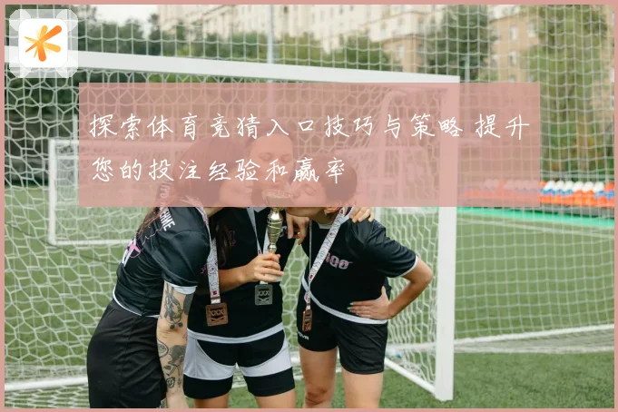 探索体育竞猜入口技巧与策略 提升您的投注经验和赢率