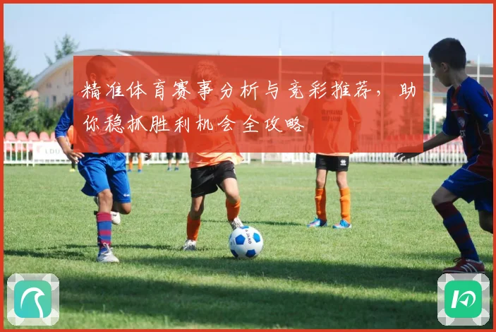 精准体育赛事分析与竞彩推荐，助你稳抓胜利机会全攻略