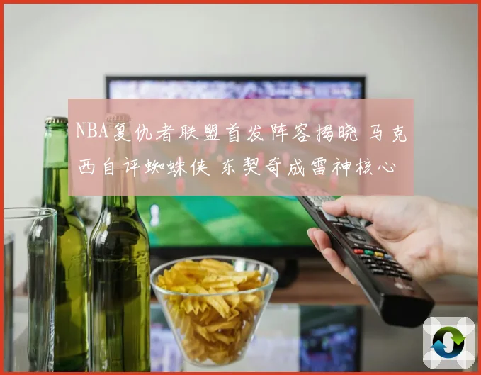 NBA复仇者联盟首发阵容揭晓 马克西自评蜘蛛侠 东契奇成雷神核心