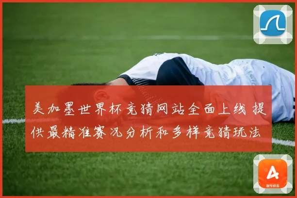 美加墨世界杯竞猜网站全面上线 提供最精准赛况分析和多样竞猜玩法