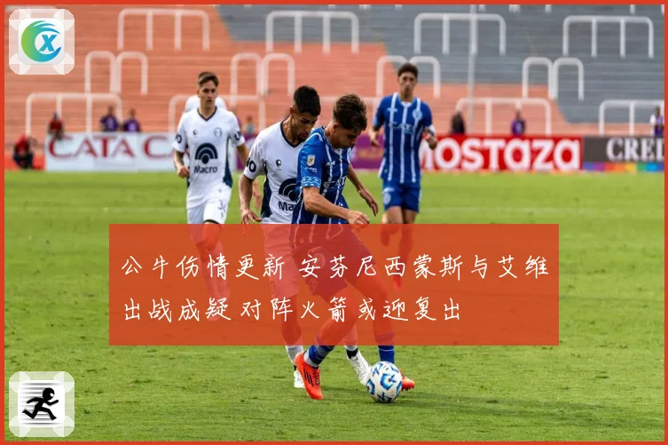 公牛伤情更新 安芬尼西蒙斯与艾维出战成疑 对阵火箭或迎复出