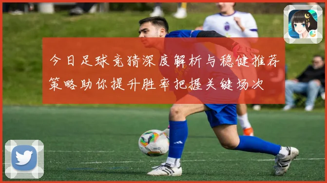 今日足球竞猜深度解析与稳健推荐策略助你提升胜率把握关键场次