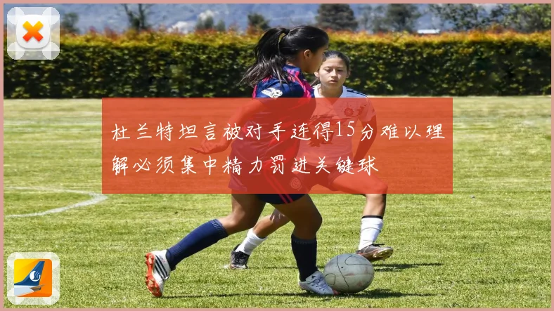 杜兰特坦言被对手连得15分难以理解必须集中精力罚进关键球