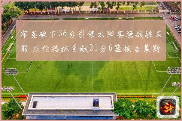 布克砍下36分引领太阳客场战胜灰熊 杰伦格林贡献21分6篮板吉莱斯皮双十