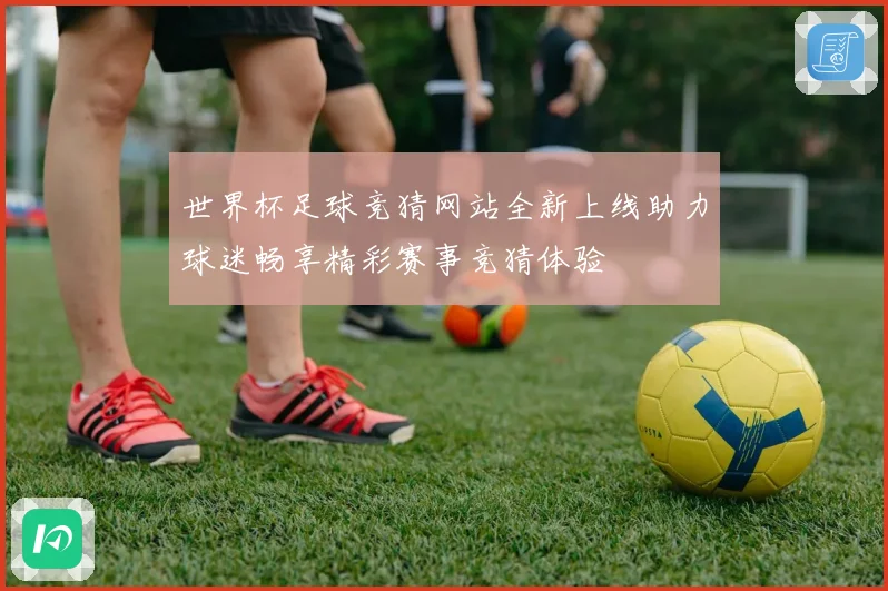 世界杯足球竞猜网站全新上线助力球迷畅享精彩赛事竞猜体验