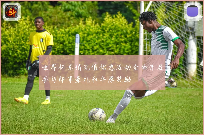世界杯竞猜充值优惠活动全面开启参与即享豪礼和丰厚奖励